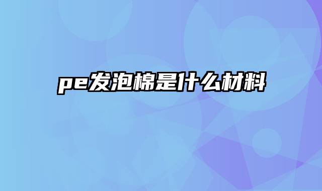 pe发泡棉是什么材料