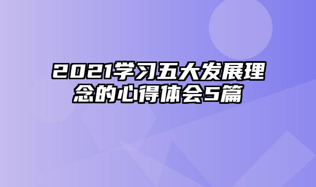 2021学习五大发展理念的心得体会5篇
