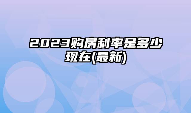 2023购房利率是多少现在(最新)