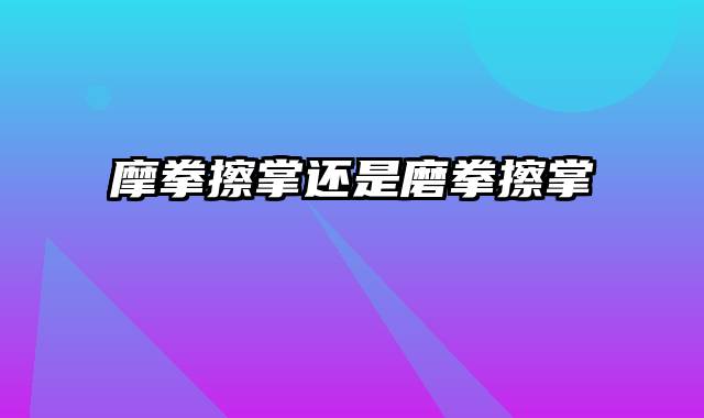 摩拳擦掌还是磨拳擦掌