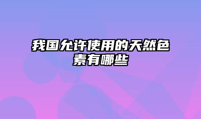 我国允许使用的天然色素有哪些