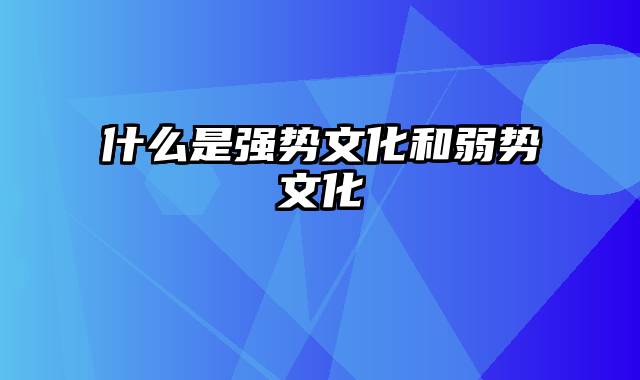 什么是强势文化和弱势文化