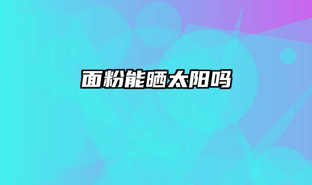 面粉能晒太阳吗