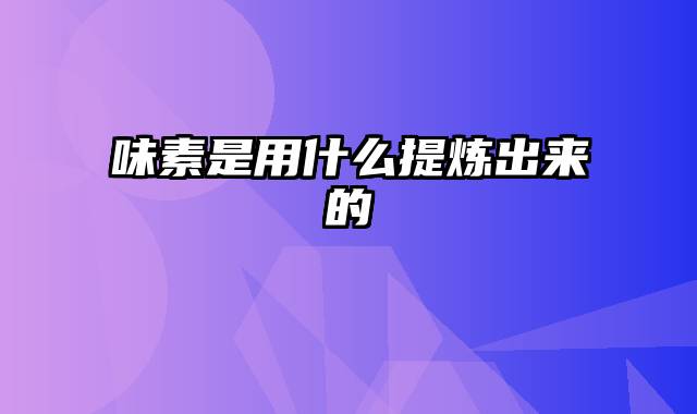 味素是用什么提炼出来的