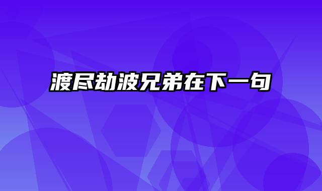 渡尽劫波兄弟在下一句