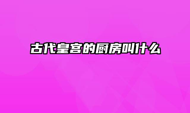 古代皇宫的厨房叫什么