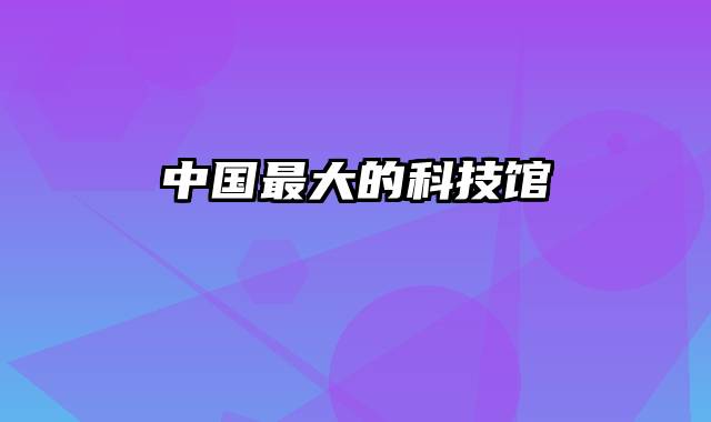 中国最大的科技馆
