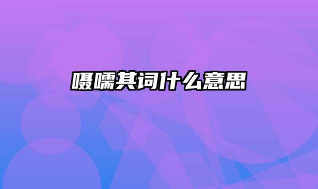 嗫嚅其词什么意思