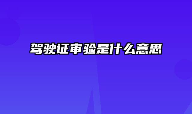 驾驶证审验是什么意思