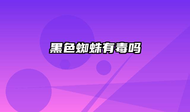 黑色蜘蛛有毒吗