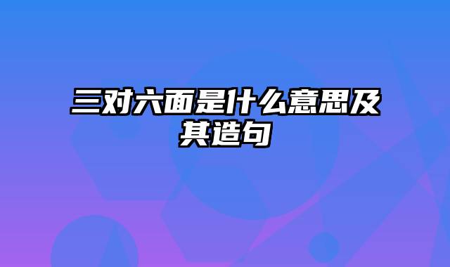 三对六面是什么意思及其造句