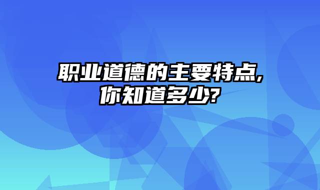 职业道德的主要特点,你知道多少?