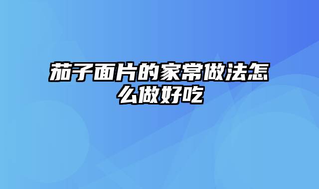 茄子面片的家常做法怎么做好吃