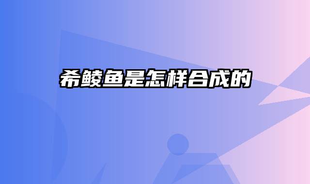希鲮鱼是怎样合成的