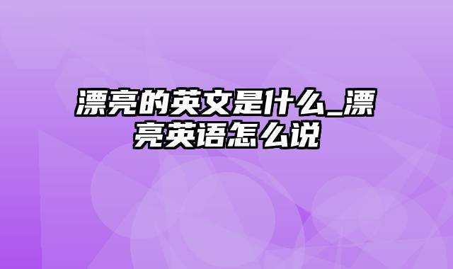 漂亮的英文是什么_漂亮英语怎么说