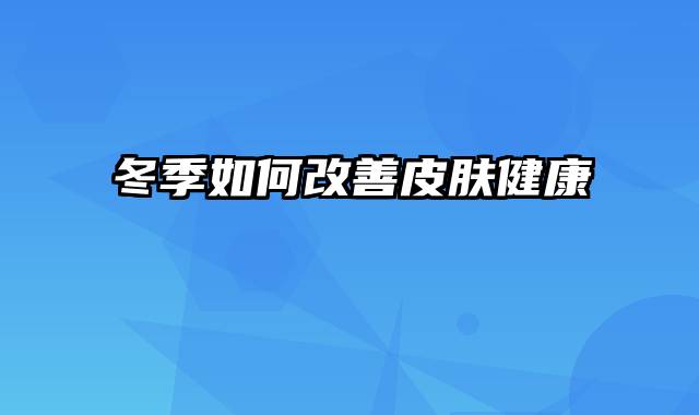 冬季如何改善皮肤健康