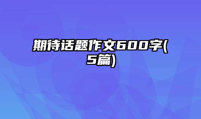 期待话题作文600字(5篇)