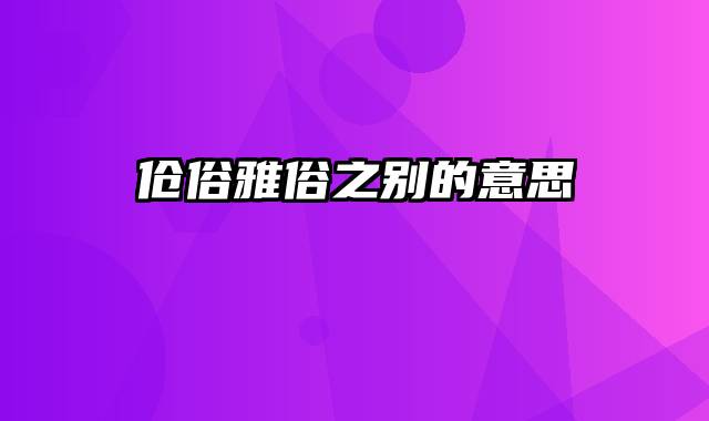 伧俗雅俗之别的意思