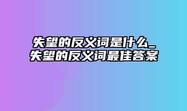 失望的反义词是什么_失望的反义词最佳答案