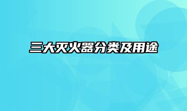 三大灭火器分类及用途