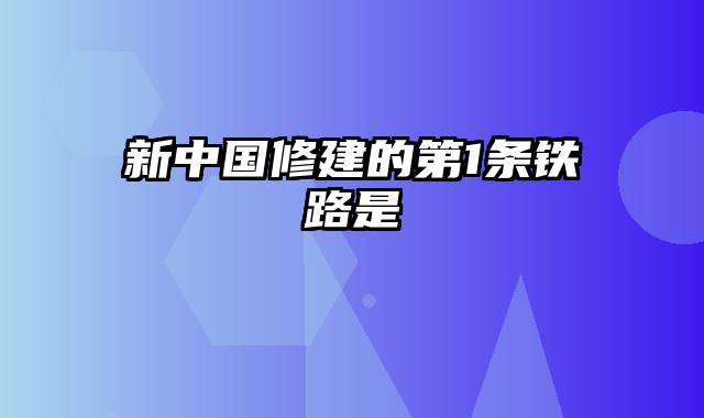 新中国修建的第1条铁路是
