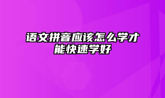 语文拼音应该怎么学才能快速学好