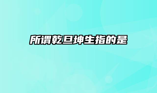 所谓乾旦坤生指的是
