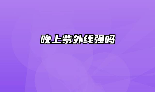 晚上紫外线强吗