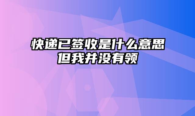 快递已签收是什么意思但我并没有领