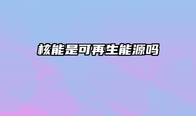 核能是可再生能源吗