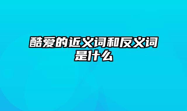 酷爱的近义词和反义词是什么
