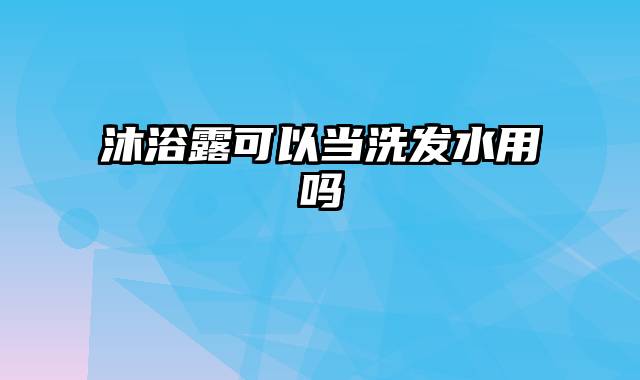 沐浴露可以当洗发水用吗