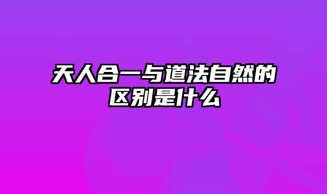 天人合一与道法自然的区别是什么