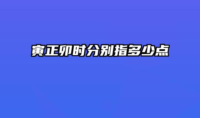 寅正卯时分别指多少点