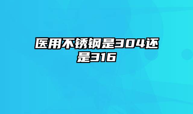 医用不锈钢是304还是316