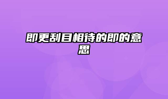 即更刮目相待的即的意思
