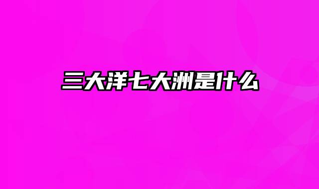 三大洋七大洲是什么