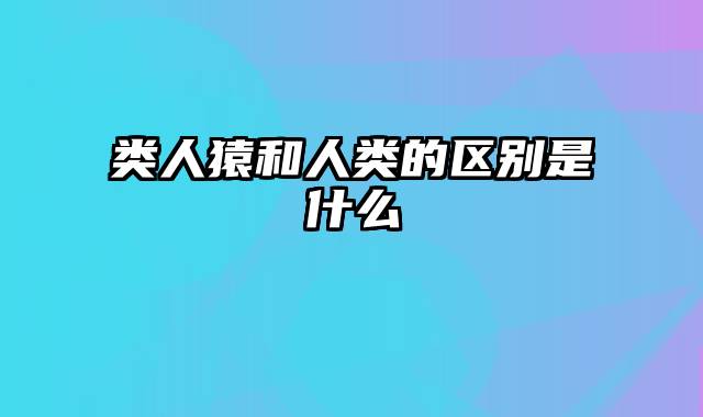 类人猿和人类的区别是什么