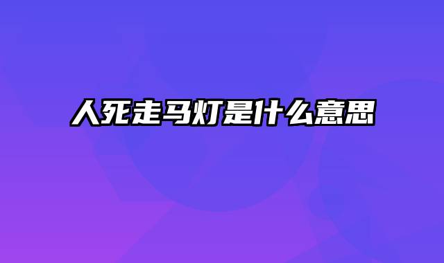 人死走马灯是什么意思