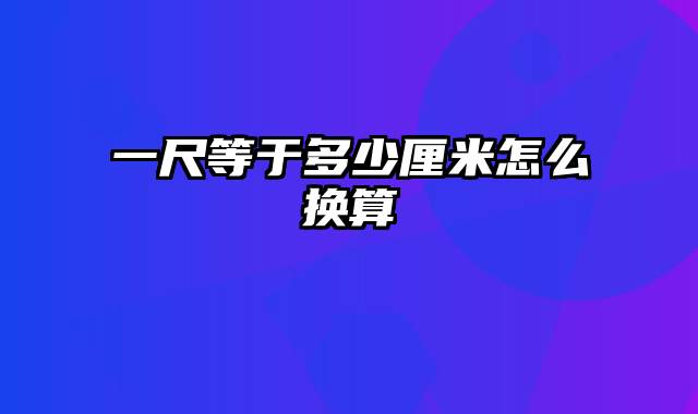 一尺等于多少厘米怎么换算