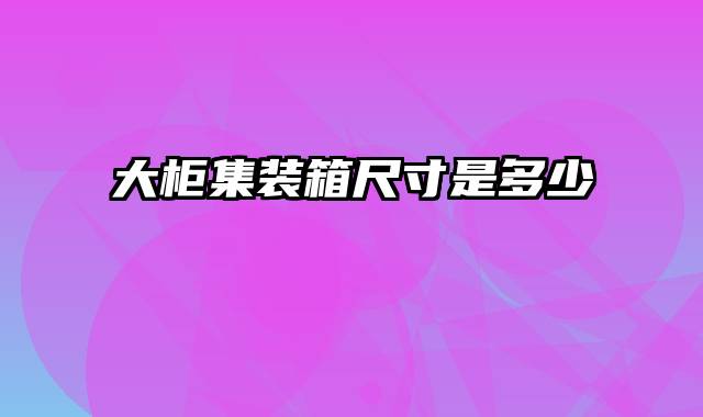 大柜集装箱尺寸是多少