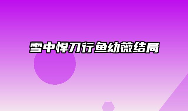 雪中悍刀行鱼幼薇结局