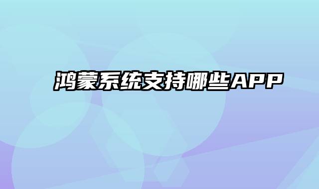 鸿蒙系统支持哪些APP