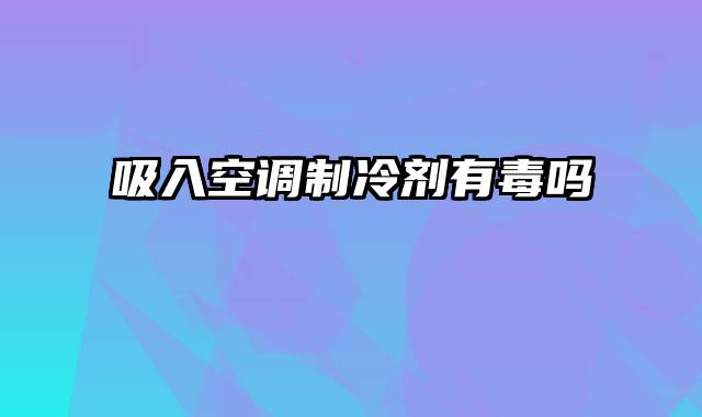 吸入空调制冷剂有毒吗