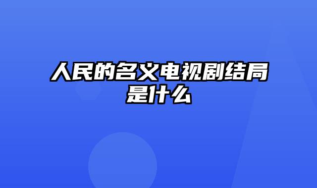 人民的名义电视剧结局是什么