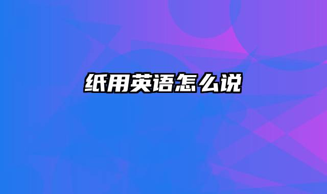 纸用英语怎么说