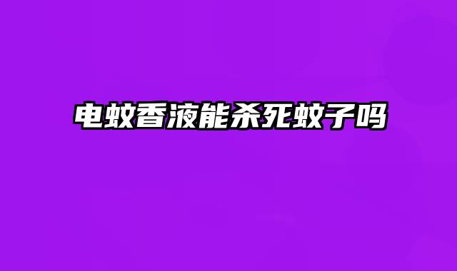 电蚊香液能杀死蚊子吗