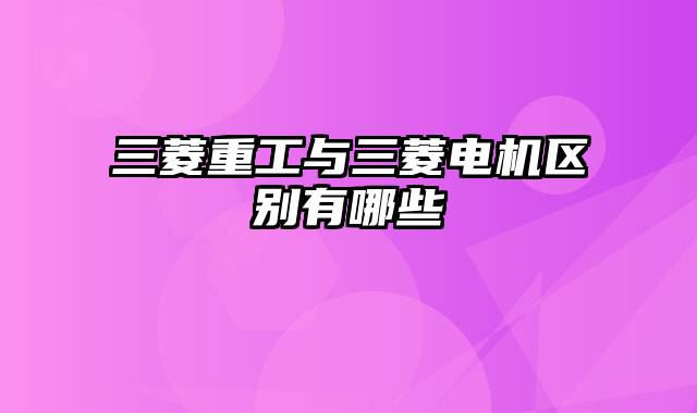 三菱重工与三菱电机区别有哪些