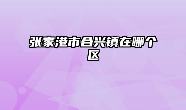 张家港市合兴镇在哪个区