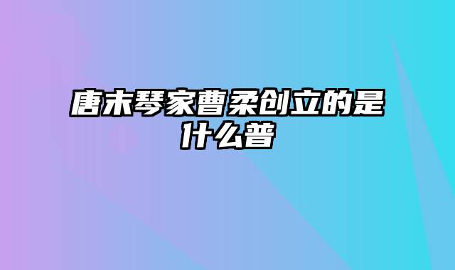 唐末琴家曹柔创立的是什么普